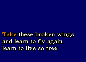 Take these broken wings
and learn to fly again
learn to live so free