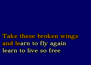 Take these broken wings
and learn to fly again
learn to live so free