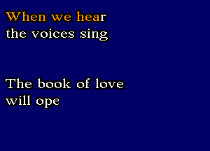 When we hear
the voices sing

The book of love
Will ope