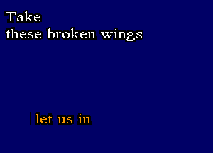 Take
these broken wings

let us in