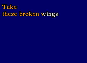 Take
these broken wings