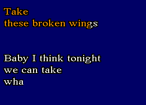 Take
these broken wings

Baby I think tonight
we can take
Wha