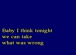 Baby I think tonight
we can take
What was wrong