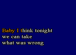 Baby I think tonight
we can take
What was wrong