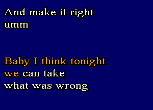 And make it right
umm

Baby I think tonight
we can take
What was wrong