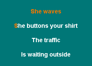 She waves
She buttons your shirt

The traffic

Is waiting outside
