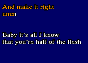 And make it right
umm

Baby it's all I know
that you're half of the flesh