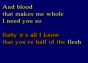 And blood

that makes me whole
I need you so

Baby it's all I know
that you're half of the flesh