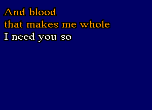 And blood

that makes me whole
I need you so