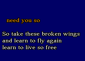 need you so

So take these broken Wings
and learn to fly again
learn to live so free