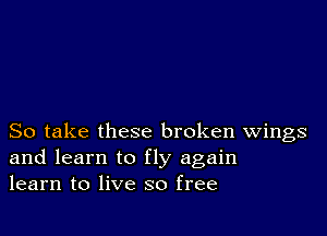 So take these broken Wings
and learn to fly again
learn to live so free