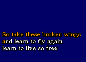 So take these broken Wings
and learn to fly again
learn to live so free