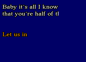 Baby it's all I know
that you're half of tl