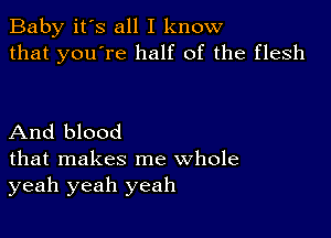 Baby it's all I know
that you're half of the flesh

And blood

that makes me whole
yeah yeah yeah