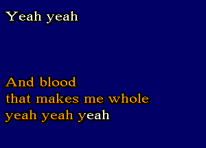 Yeah yeah

And blood

that makes me whole
yeah yeah yeah