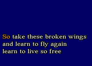 So take these broken Wings
and learn to fly again
learn to live so free