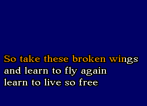 So take these broken Wings
and learn to fly again
learn to live so free