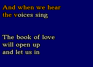 And when we hear
the voices sing

The book of love
Will open up
and let us in