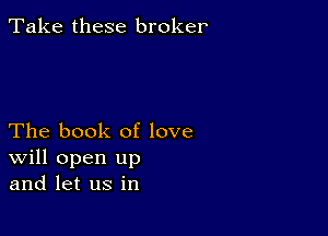 Take these broker

The book of love
Will open up
and let us in