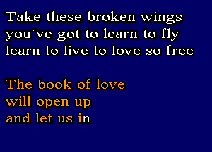 Take these broken wings
you've got to learn to fly
learn to live to love so free

The book of love
Will open up
and let us in