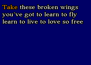 Take these broken wings
you've got to learn to fly
learn to live to love so free