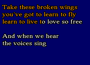 Take these broken wings
you've got to learn to fly
learn to live to love so free

And when we hear
the voices Sing