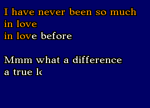 I have never been so much
in love
in love before

Mmm what a difference
a true 1(