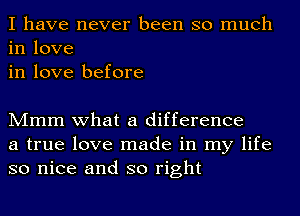 I have never been so much
in love
in love before

Mmm what a difference
a true love made in my life
so nice and so right