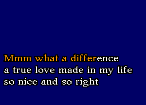 Mmm what a difference
a true love made in my life
so nice and so right