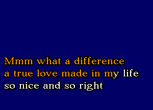 Mmm what a difference
a true love made in my life
so nice and so right