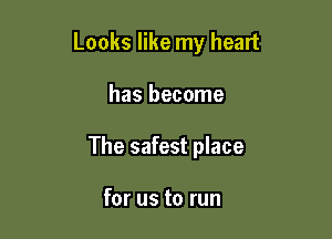 Looks like my heart

has become
The safest place

for us to run