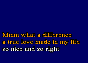 Mmm what a difference
a true love made in my life
so nice and so right