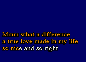 Mmm what a difference
a true love made in my life
so nice and so right