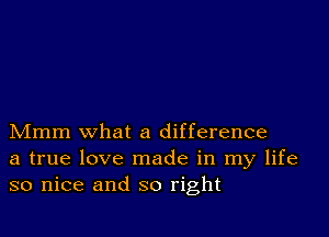 Mmm what a difference
a true love made in my life
so nice and so right