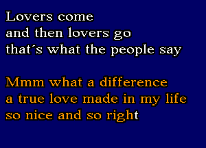 Lovers come
and then lovers go
that's what the people say

Mmm what a difference
a true love made in my life
so nice and so right