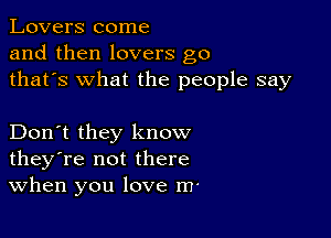 Lovers come
and then lovers g0
thafs what the people say

Don't they know
they're not there
When you love m'