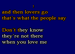 and then lovers g0
thafs what the people say

Don't they know
they're not there
When you love me