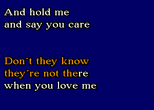 And hold me
and say you care

Don't they know
they're not there
When you love me