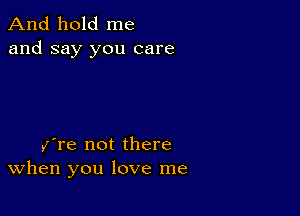 And hold me
and say you care

I,fre not there
When you love me