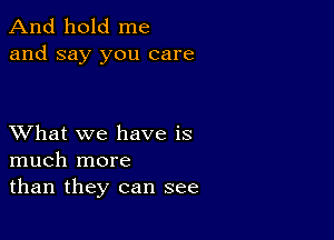 And hold me
and say you care

XVhat we have is
much more
than they can see