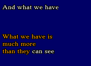 And what we have

XVhat we have is
much more
than they can see