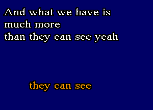 And what we have is
much more

than they can see yeah

they can see