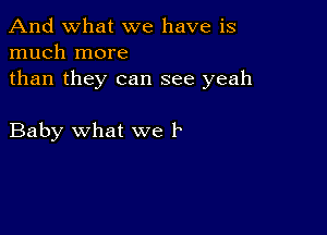 And what we have is
much more

than they can see yeah

Baby what we 1e