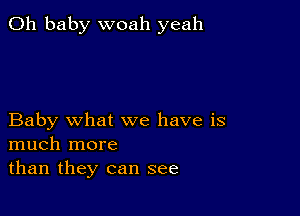 Oh baby woah yeah

Baby what we have is
much more
than they can see