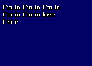 I'm in I'm in I'm in
I'm in I'm in love
I'm i'