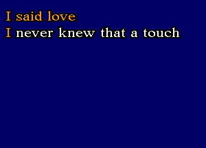 I said love
I never knew that a touch