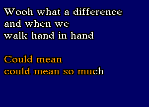 TWooh What a difference
and When we
walk hand in hand

Could mean
could mean so much