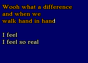 TWooh What a difference
and When we
walk hand in hand

I feel
I feel so real