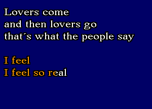 Lovers come
and then lovers g0
thafs what the people say

I feel
I feel so real