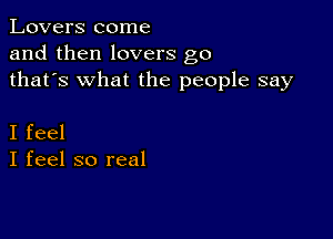 Lovers come
and then lovers g0
thafs what the people say

I feel
I feel so real